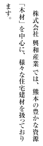 株式会社 興和産業では、熊本の豊かな資源「木材」を中心に、様々な住宅建材を扱っております。